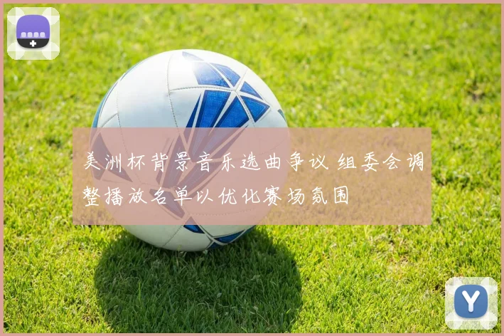 美洲杯背景音乐选曲争议 组委会调整播放名单以优化赛场氛围