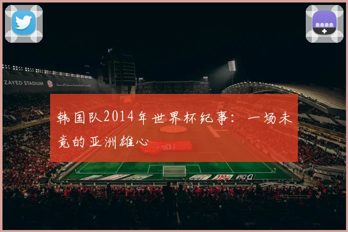韩国队2014年世界杯纪事:一场未竟的亚洲雄心