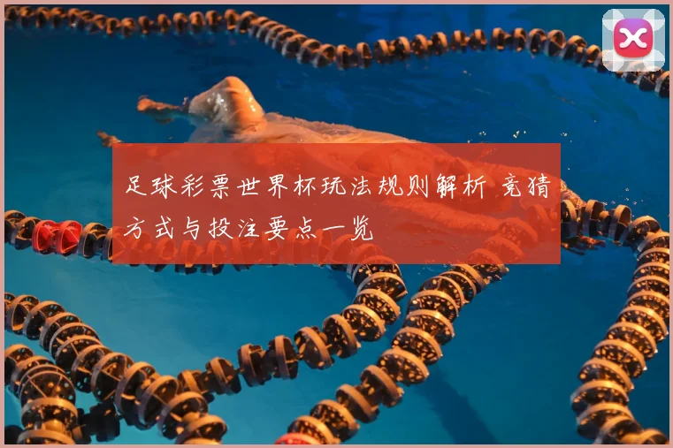 足球彩票世界杯玩法规则解析 竞猜方式与投注要点一览