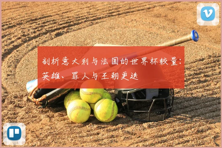 剖析意大利与法国的世界杯较量：英雄、罪人与王朝更迭