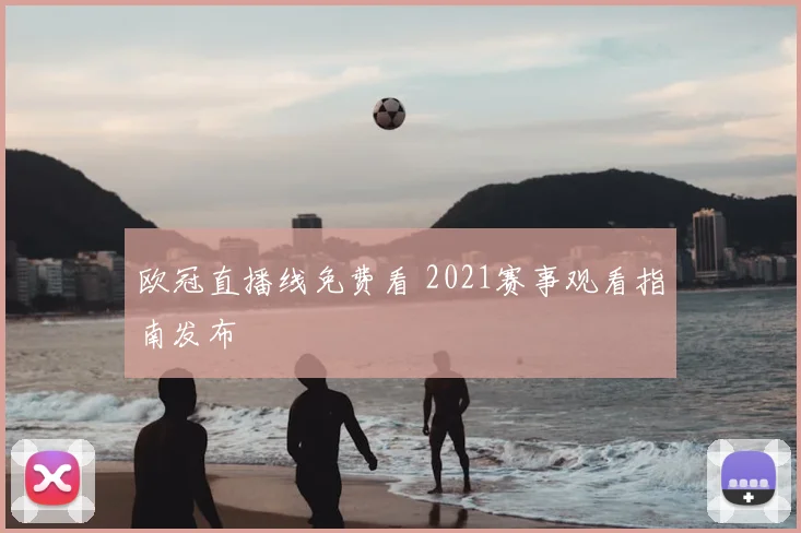 欧冠直播线免费看 2021赛事观看指南发布