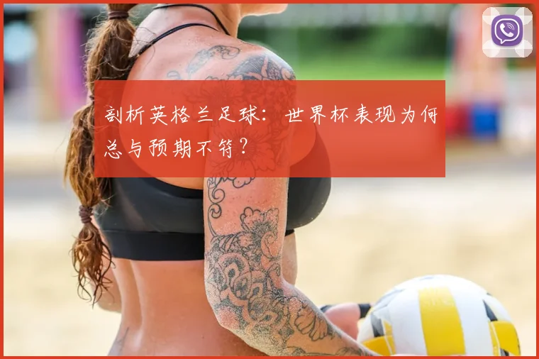 剖析英格兰足球:世界杯表现为何总与预期不符?