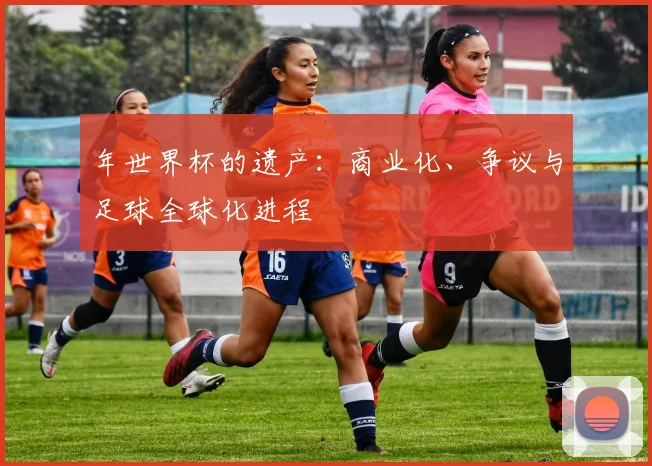 年世界杯的遗产:商业化、争议与足球全球化进程