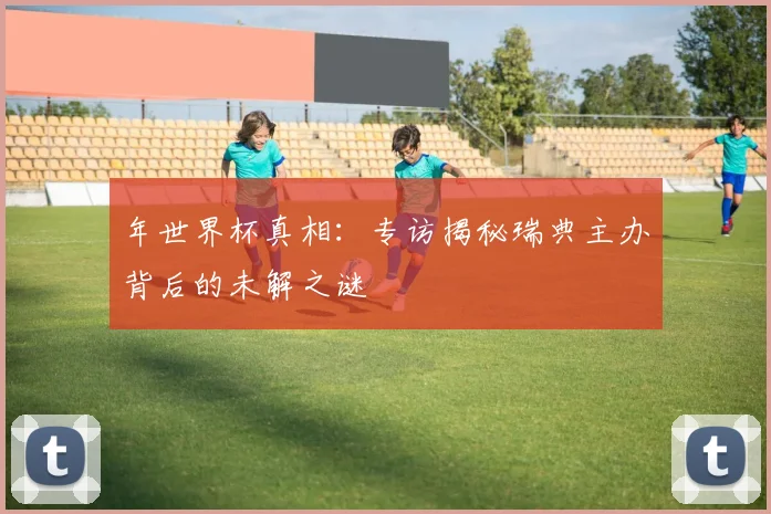 年世界杯真相：专访揭秘瑞典主办背后的未解之谜