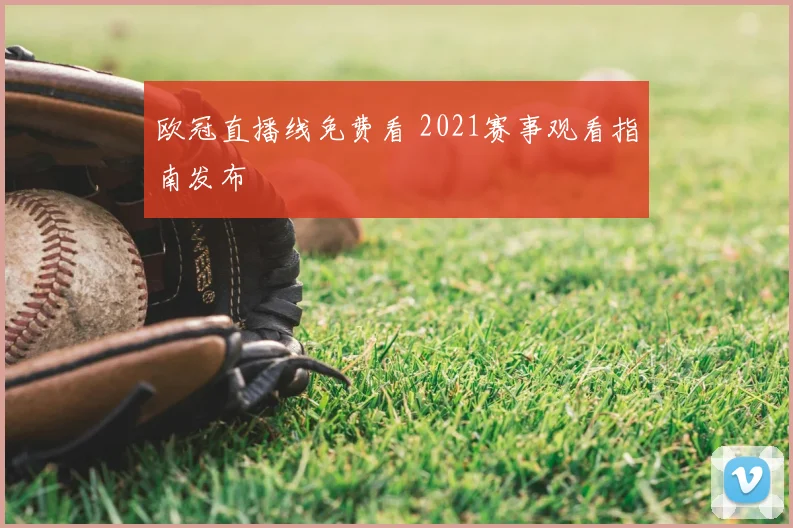 欧冠直播线免费看 2021赛事观看指南发布