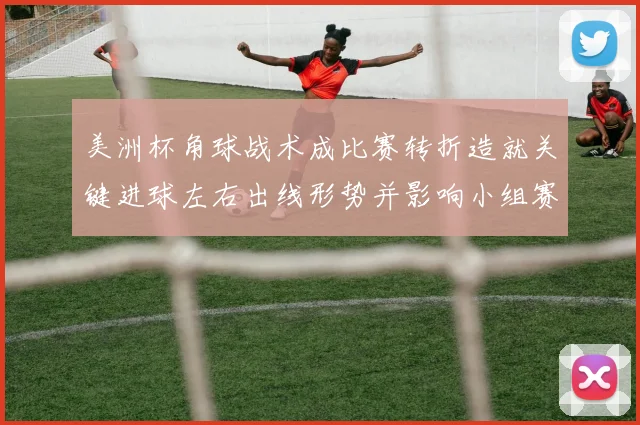 美洲杯角球战术成比赛转折造就关键进球左右出线形势并影响小组赛排名