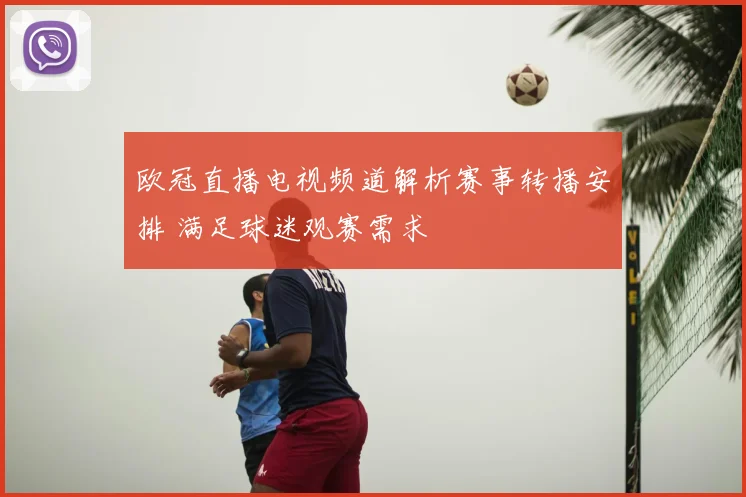 欧冠直播电视频道解析赛事转播安排 满足球迷观赛需求
