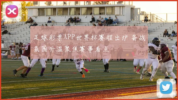 足球彩票APP世界杯赛程出炉 备战氛围升温聚焦赛事看点