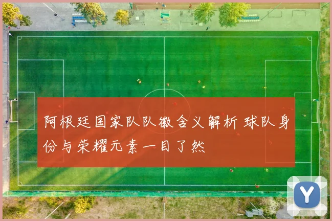 阿根廷国家队队徽含义解析 球队身份与荣耀元素一目了然