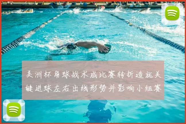 美洲杯角球战术成比赛转折造就关键进球左右出线形势并影响小组赛排名