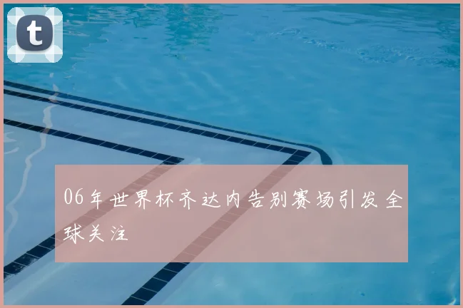 06年世界杯齐达内告别赛场引发全球关注