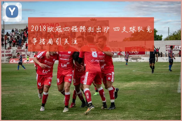 2018欧冠四强预测出炉 四支球队竞争格局引关注