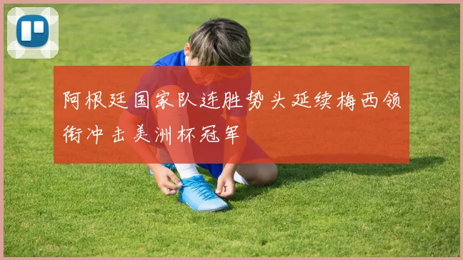 阿根廷国家队连胜势头延续梅西领衔冲击美洲杯冠军