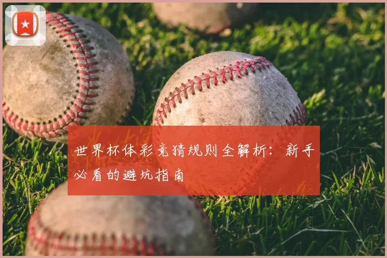 世界杯体彩竞猜规则全解析:新手必看的避坑指南