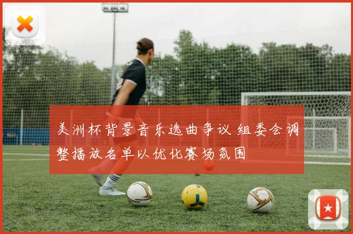 美洲杯背景音乐选曲争议 组委会调整播放名单以优化赛场氛围