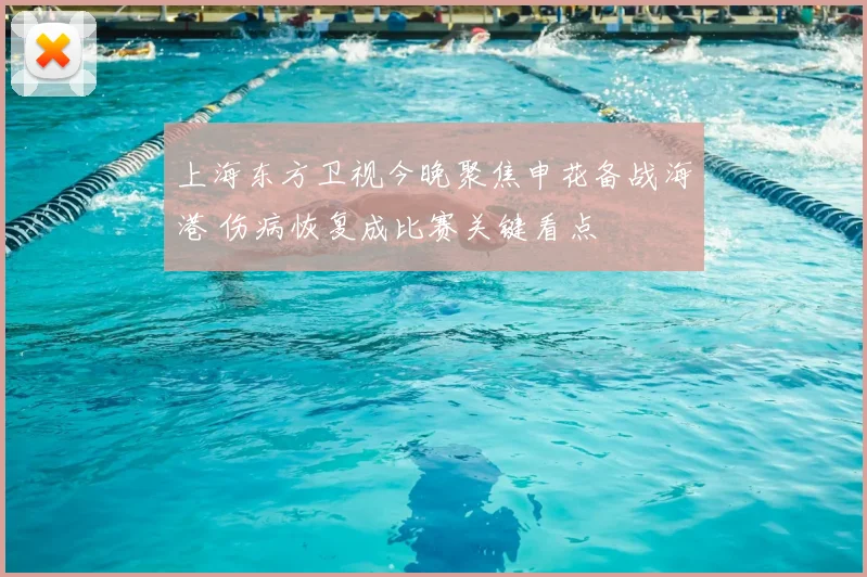 上海东方卫视今晚聚焦申花备战海港 伤病恢复成比赛关键看点
