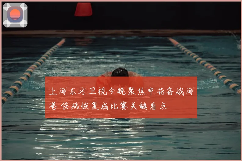 上海东方卫视今晚聚焦申花备战海港 伤病恢复成比赛关键看点