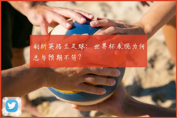 剖析英格兰足球：世界杯表现为何总与预期不符？
