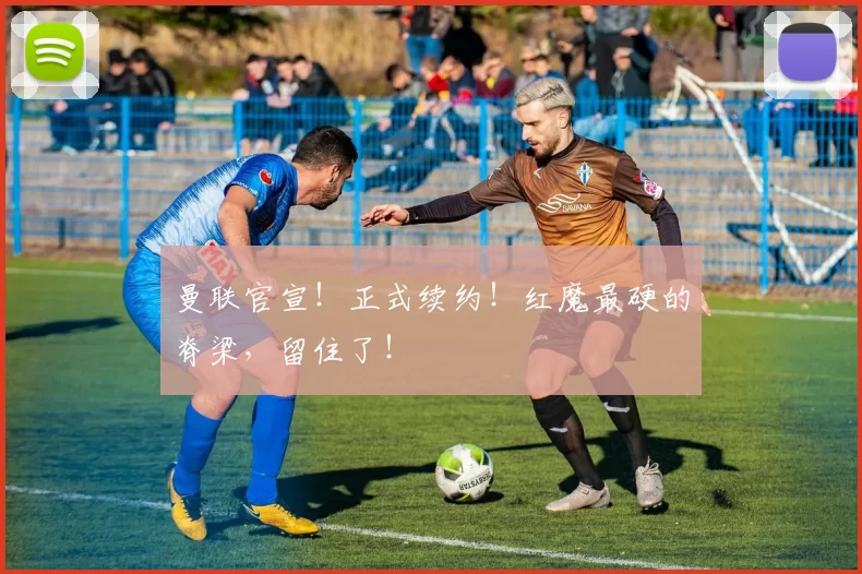 曼联官宣！正式续约！红魔最硬的脊梁，留住了！