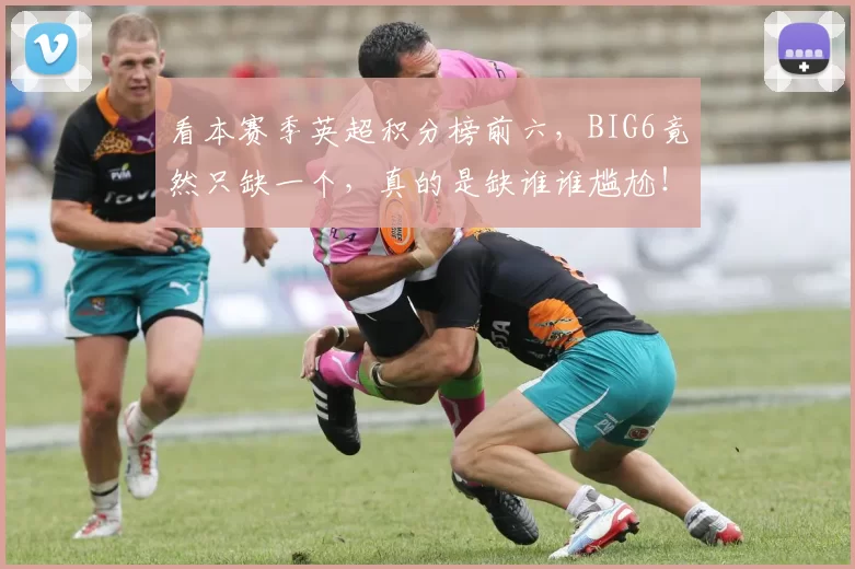 看本赛季英超积分榜前六，BIG6竟然只缺一个，真的是缺谁谁尴尬！