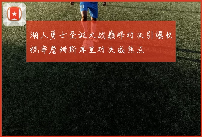 湖人勇士圣诞大战巅峰对决引爆收视率詹姆斯库里对决成焦点