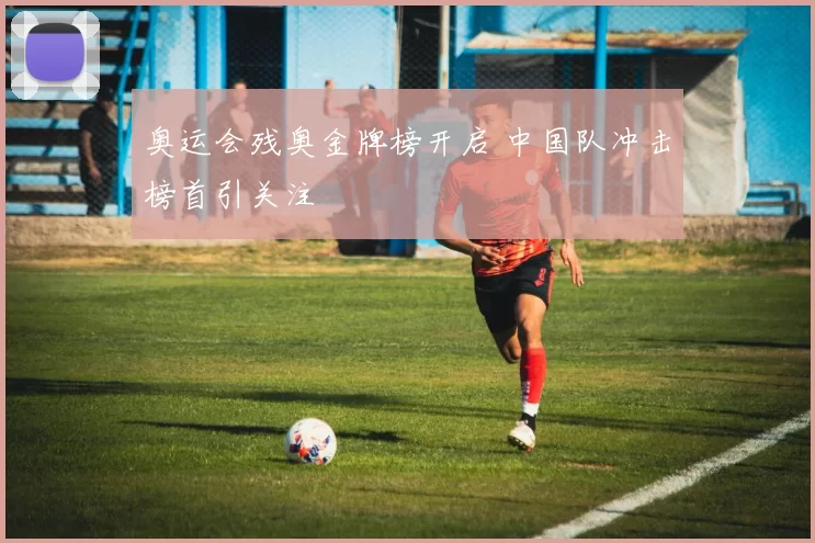 奥运会残奥金牌榜开启 中国队冲击榜首引关注