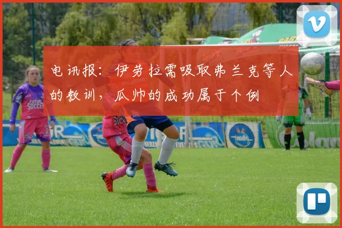 电讯报：伊劳拉需吸取弗兰克等人的教训，瓜帅的成功属于个例