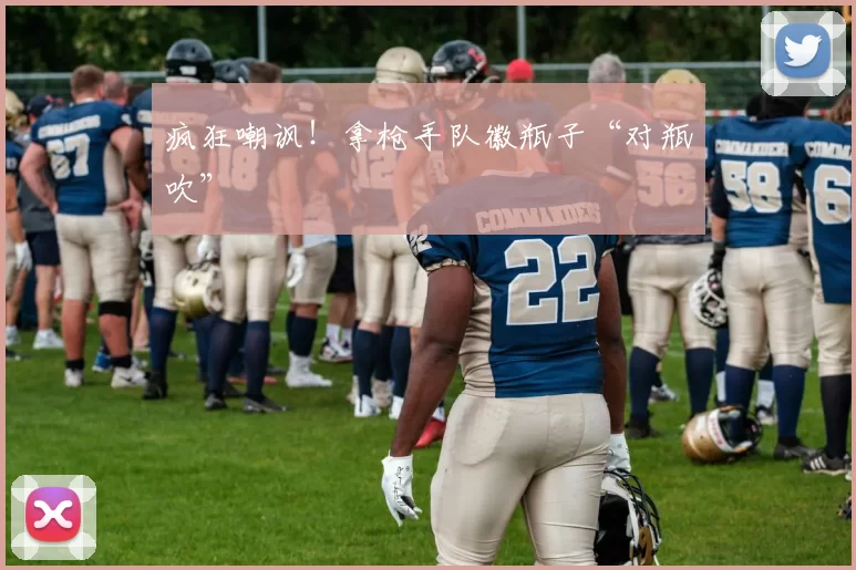 疯狂嘲讽！拿枪手队徽瓶子“对瓶吹”