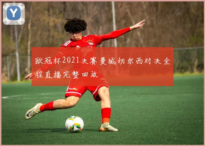 欧冠杯2021决赛曼城切尔西对决全程直播完整回放
